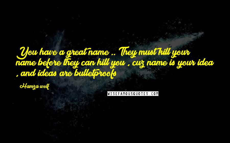 Hamza Wolf quotes: You have a great name .. They must kill your name before they can kill you , cuz name is your idea , and ideas are bulletproofs )