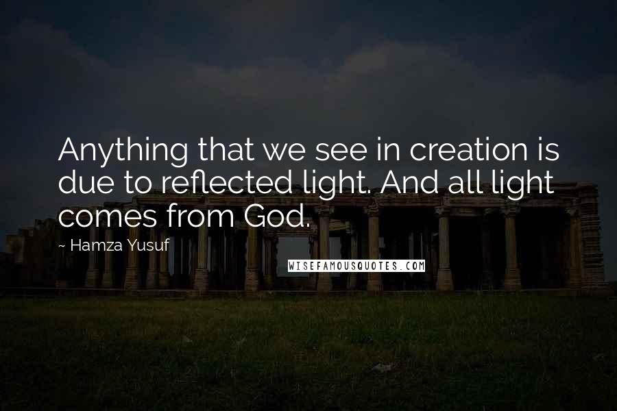 Hamza Yusuf quotes: Anything that we see in creation is due to reflected light. And all light comes from God.