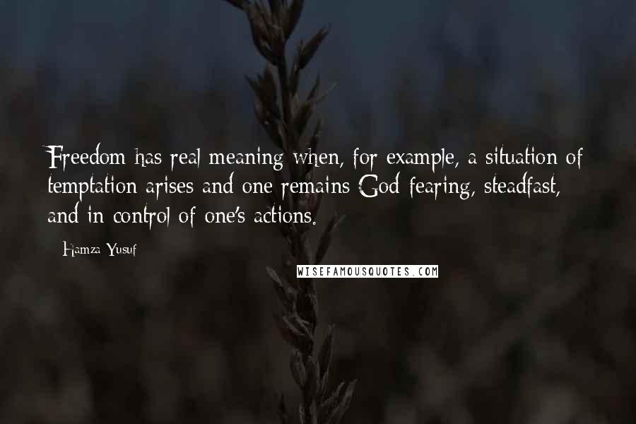 Hamza Yusuf quotes: Freedom has real meaning when, for example, a situation of temptation arises and one remains God-fearing, steadfast, and in control of one's actions.