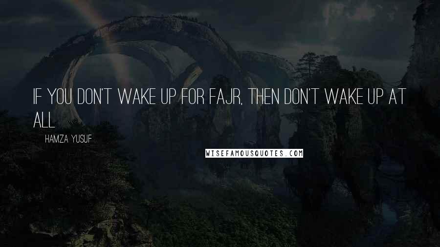 Hamza Yusuf quotes: If you don't wake up for Fajr, then don't wake up at all