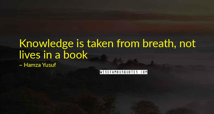 Hamza Yusuf quotes: Knowledge is taken from breath, not lives in a book