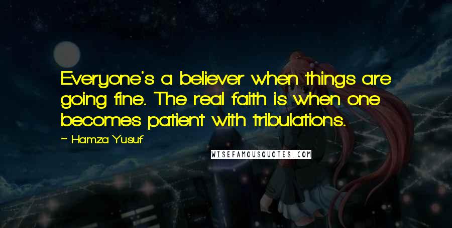 Hamza Yusuf quotes: Everyone's a believer when things are going fine. The real faith is when one becomes patient with tribulations.