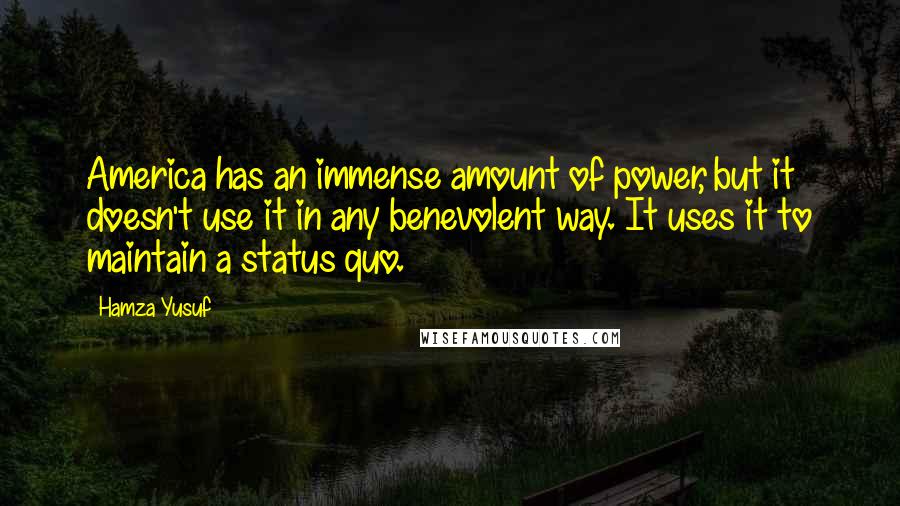 Hamza Yusuf quotes: America has an immense amount of power, but it doesn't use it in any benevolent way. It uses it to maintain a status quo.