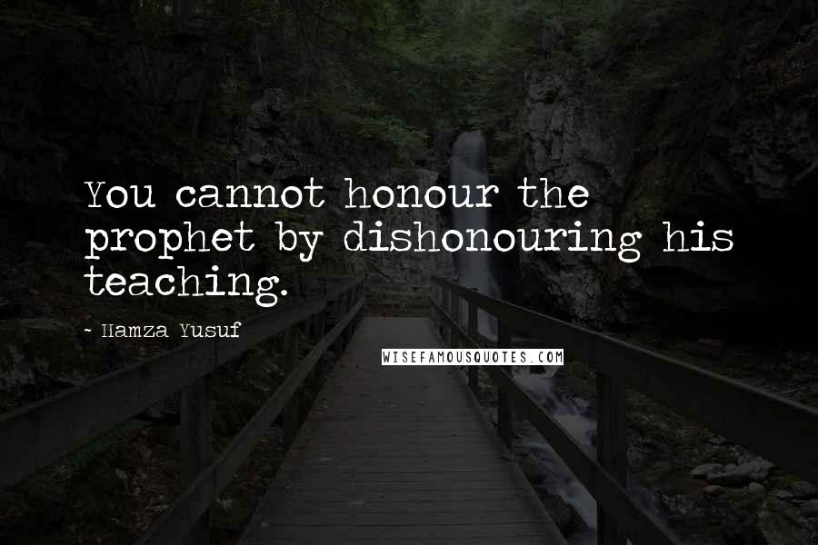 Hamza Yusuf quotes: You cannot honour the prophet by dishonouring his teaching.