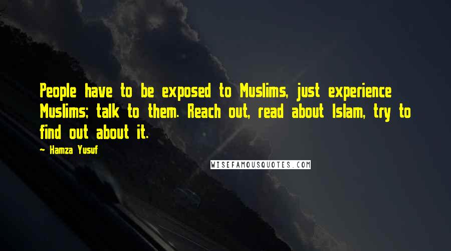 Hamza Yusuf quotes: People have to be exposed to Muslims, just experience Muslims; talk to them. Reach out, read about Islam, try to find out about it.
