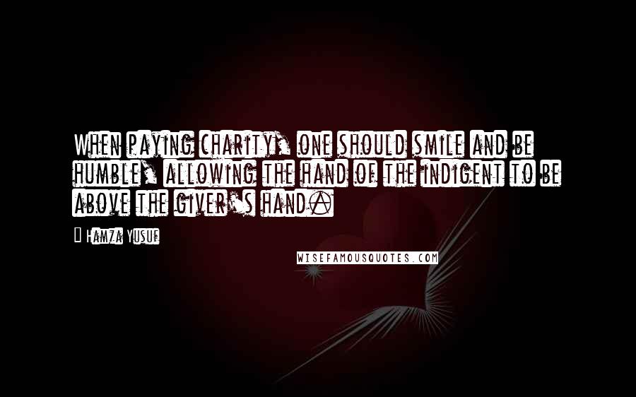 Hamza Yusuf quotes: When paying charity, one should smile and be humble, allowing the hand of the indigent to be above the giver's hand.