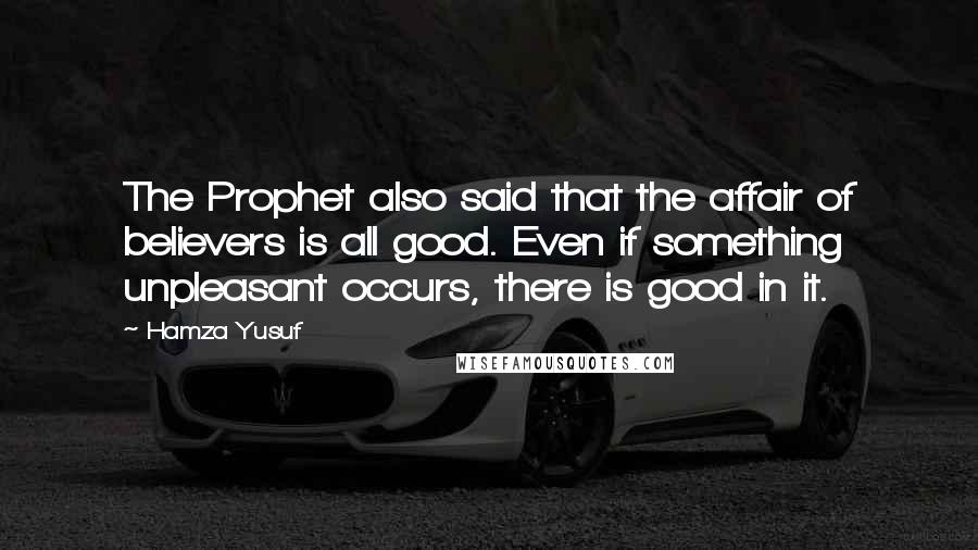 Hamza Yusuf quotes: The Prophet also said that the affair of believers is all good. Even if something unpleasant occurs, there is good in it.
