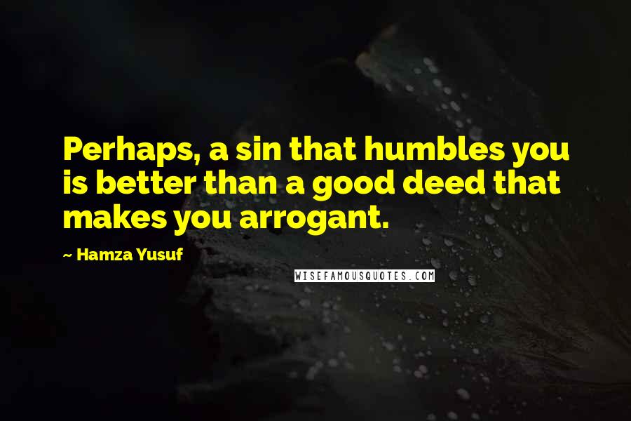 Hamza Yusuf quotes: Perhaps, a sin that humbles you is better than a good deed that makes you arrogant.