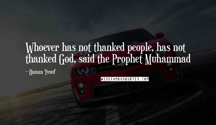 Hamza Yusuf quotes: Whoever has not thanked people, has not thanked God, said the Prophet Muhammad