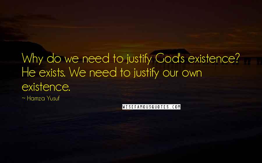 Hamza Yusuf quotes: Why do we need to justify God's existence? He exists. We need to justify our own existence.