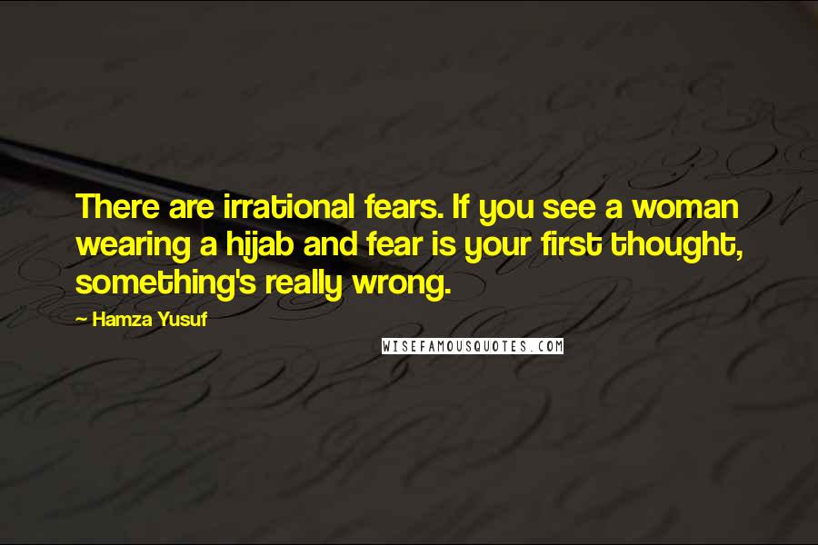 Hamza Yusuf quotes: There are irrational fears. If you see a woman wearing a hijab and fear is your first thought, something's really wrong.