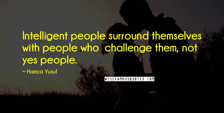 Hamza Yusuf quotes: Intelligent people surround themselves with people who challenge them, not yes people.