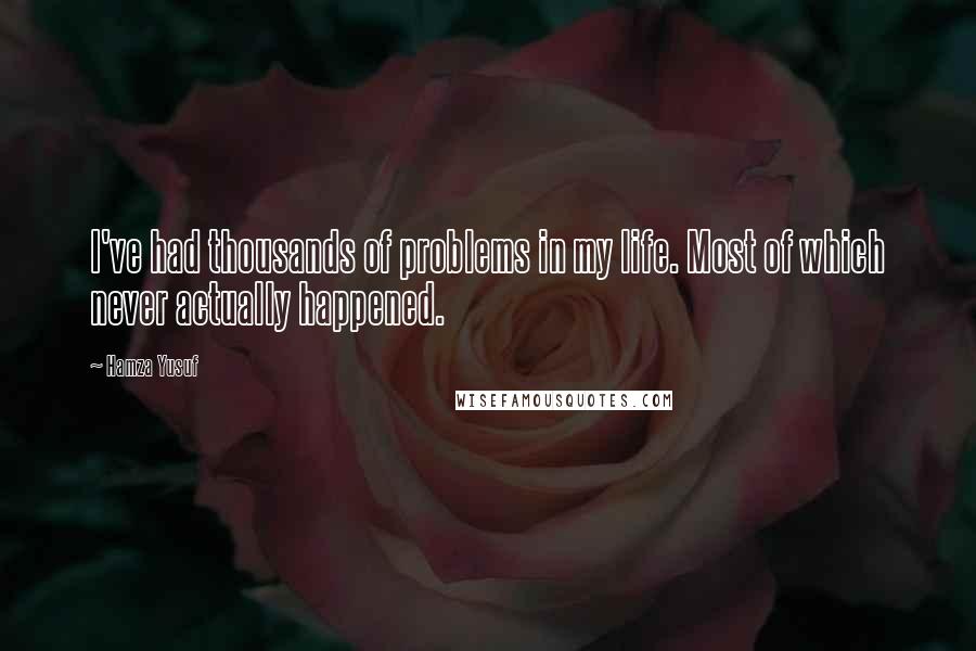 Hamza Yusuf quotes: I've had thousands of problems in my life. Most of which never actually happened.