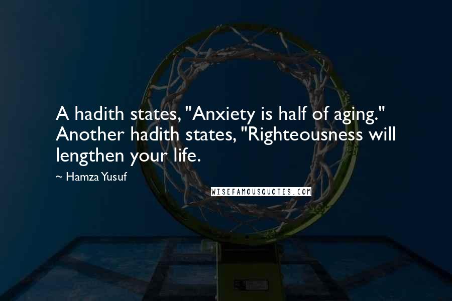 Hamza Yusuf quotes: A hadith states, "Anxiety is half of aging." Another hadith states, "Righteousness will lengthen your life.