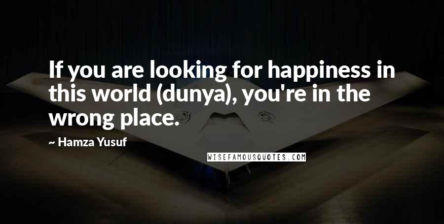 Hamza Yusuf quotes: If you are looking for happiness in this world (dunya), you're in the wrong place.