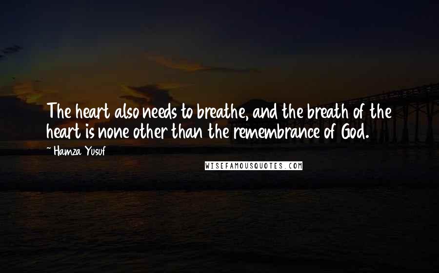 Hamza Yusuf quotes: The heart also needs to breathe, and the breath of the heart is none other than the remembrance of God.
