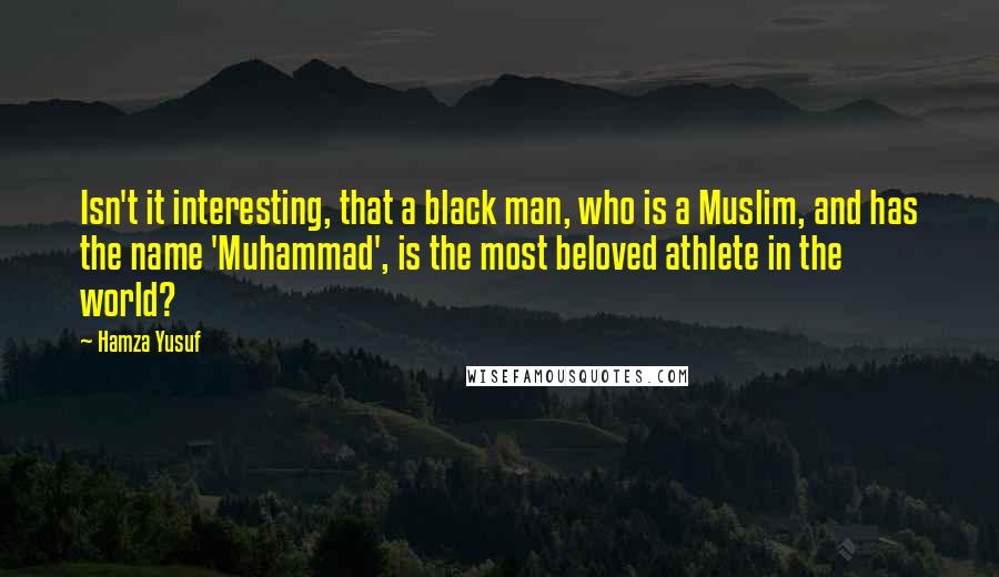 Hamza Yusuf quotes: Isn't it interesting, that a black man, who is a Muslim, and has the name 'Muhammad', is the most beloved athlete in the world?