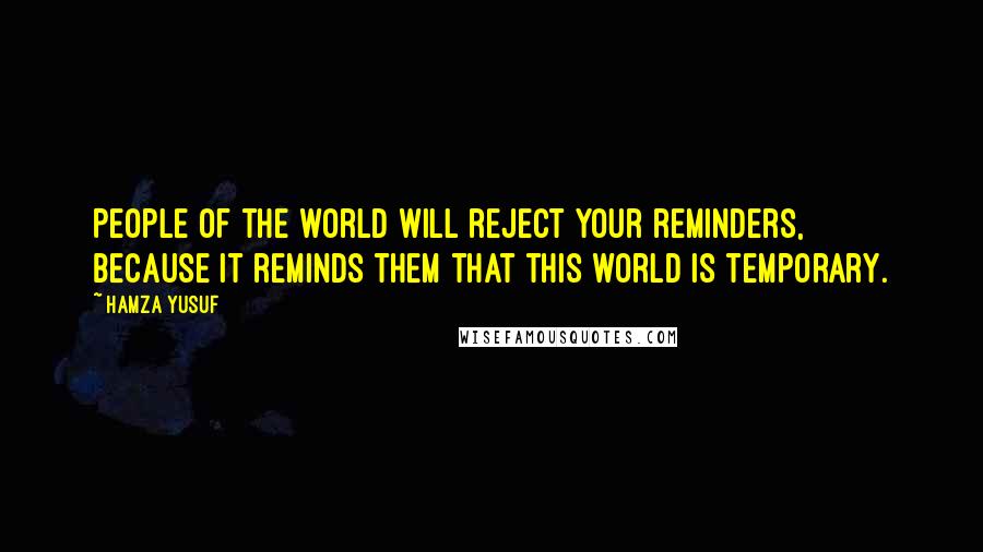 Hamza Yusuf quotes: People of the world will reject your reminders, because it reminds them that this world is temporary.