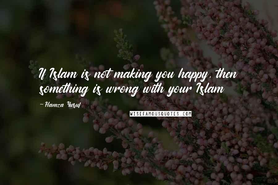 Hamza Yusuf quotes: If Islam is not making you happy, then something is wrong with your Islam