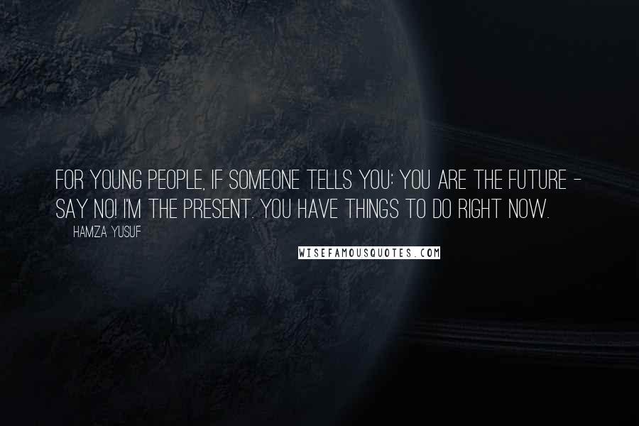 Hamza Yusuf quotes: For young people, if someone tells you: you are the future - say No! I'm the present. You have things to do right now.