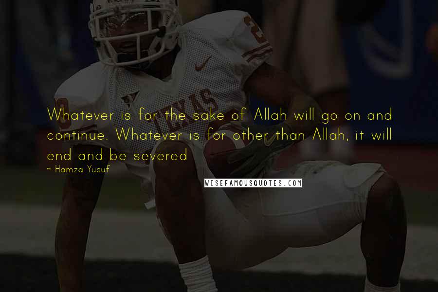 Hamza Yusuf quotes: Whatever is for the sake of Allah will go on and continue. Whatever is for other than Allah, it will end and be severed