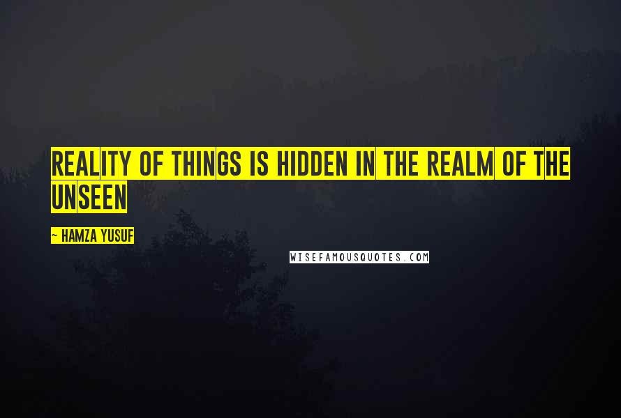 Hamza Yusuf quotes: Reality of things is hidden in the realm of the unseen