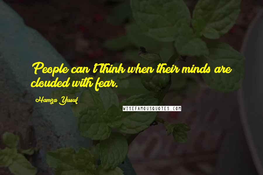 Hamza Yusuf quotes: People can't think when their minds are clouded with fear.