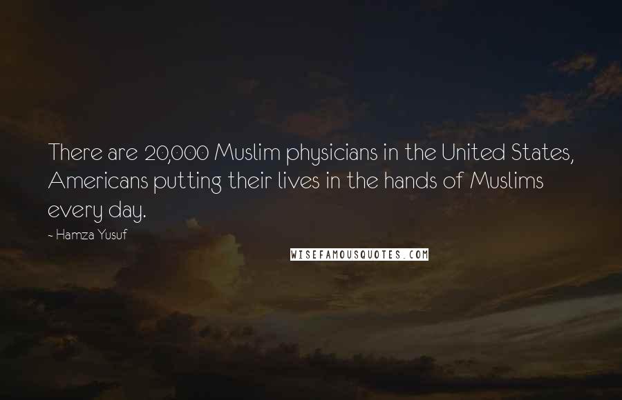 Hamza Yusuf quotes: There are 20,000 Muslim physicians in the United States, Americans putting their lives in the hands of Muslims every day.