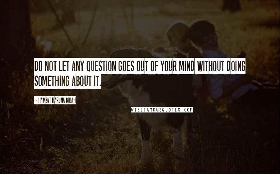 Hamzat Haruna Ribah quotes: Do not let any question goes out of your mind without doing something about it.