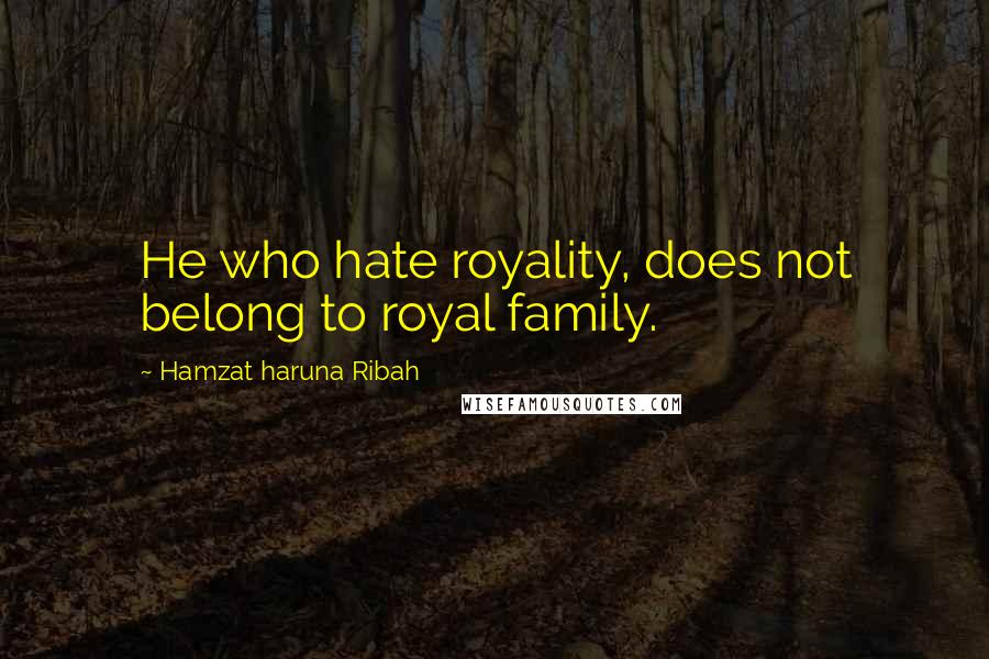 Hamzat Haruna Ribah quotes: He who hate royality, does not belong to royal family.