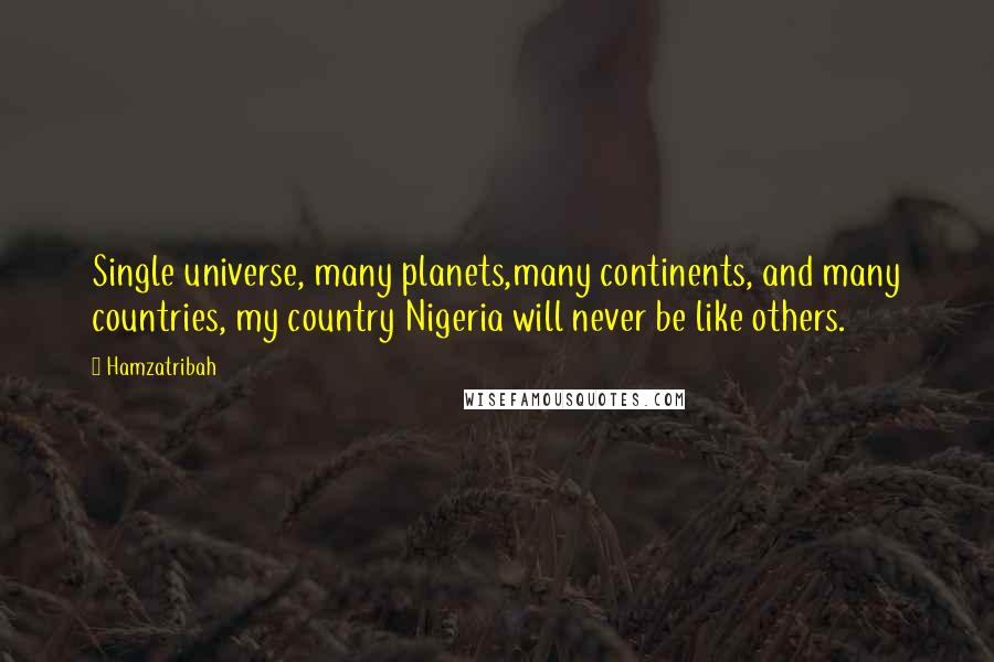 Hamzatribah quotes: Single universe, many planets,many continents, and many countries, my country Nigeria will never be like others.