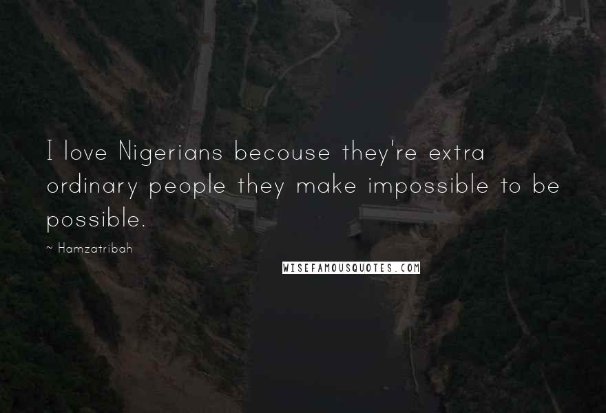 Hamzatribah quotes: I love Nigerians becouse they're extra ordinary people they make impossible to be possible.