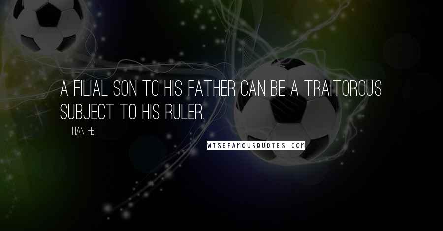 Han Fei quotes: A filial son to his father can be a traitorous subject to his ruler.
