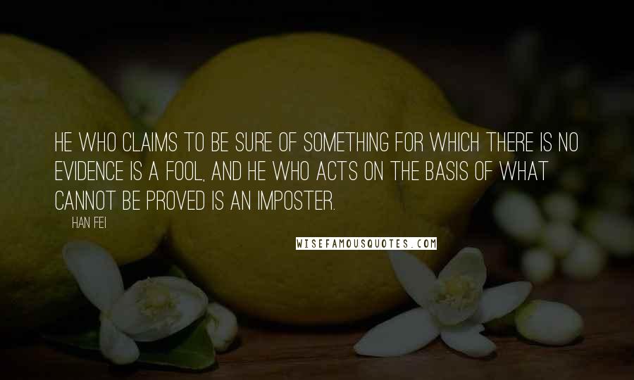 Han Fei quotes: He who claims to be sure of something for which there is no evidence is a fool, and he who acts on the basis of what cannot be proved is