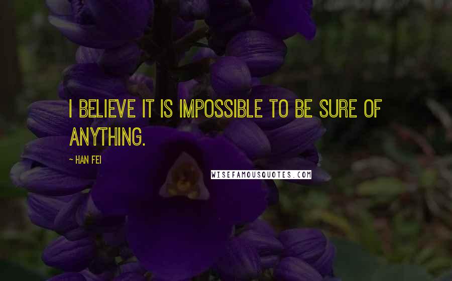 Han Fei quotes: I believe it is impossible to be sure of anything.