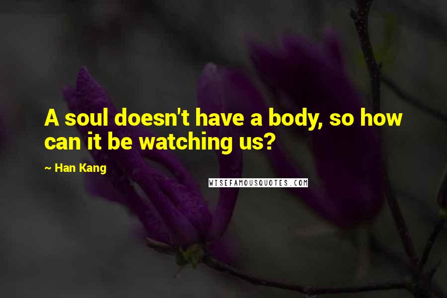 Han Kang quotes: A soul doesn't have a body, so how can it be watching us?