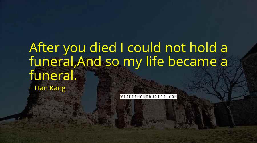 Han Kang quotes: After you died I could not hold a funeral,And so my life became a funeral.
