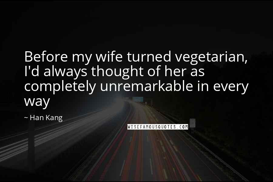 Han Kang quotes: Before my wife turned vegetarian, I'd always thought of her as completely unremarkable in every way