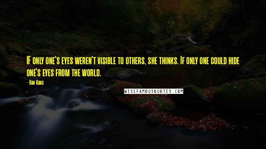 Han Kang quotes: IF only one's eyes weren't visible to others, she thinks. If only one could hide one's eyes from the world. Han Kang quotes: IF only one's eyes weren't visible to others, she thinks. If only one could hide one's eyes from the world.