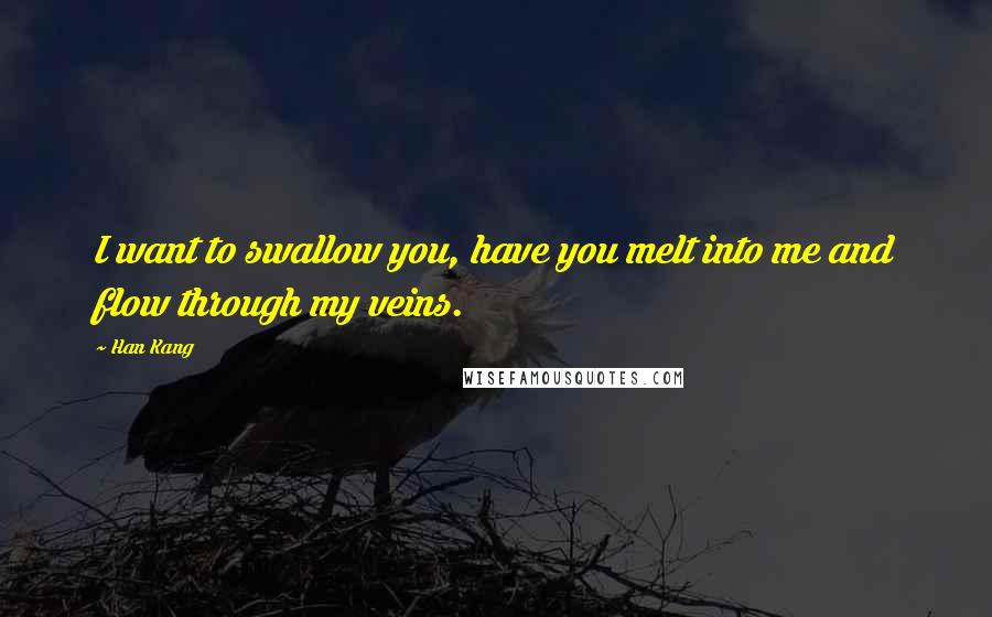 Han Kang quotes: I want to swallow you, have you melt into me and flow through my veins.