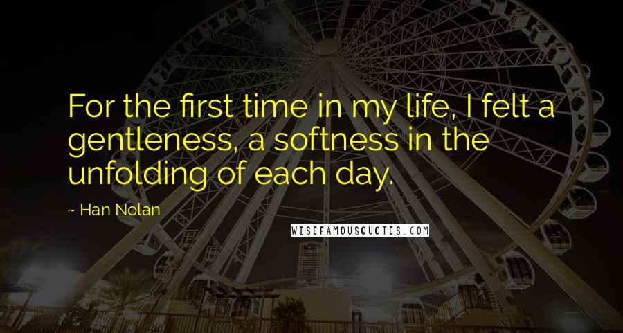 Han Nolan quotes: For the first time in my life, I felt a gentleness, a softness in the unfolding of each day.