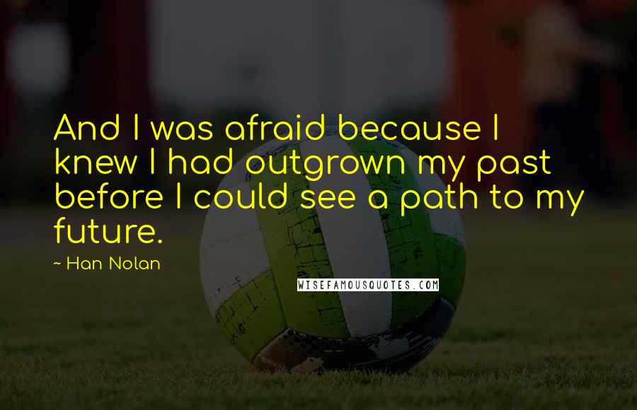 Han Nolan quotes: And I was afraid because I knew I had outgrown my past before I could see a path to my future.