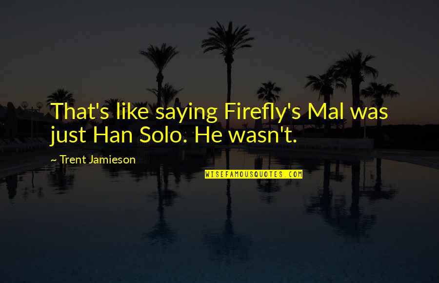 Han Solo Quotes By Trent Jamieson: That's like saying Firefly's Mal was just Han