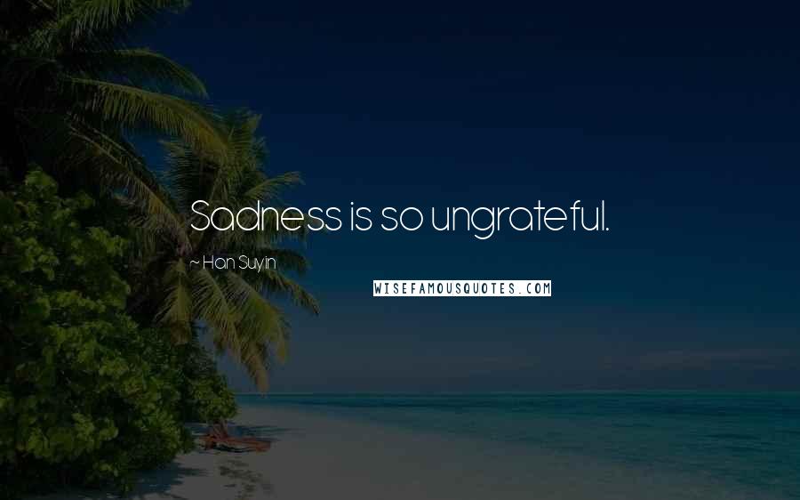Han Suyin quotes: Sadness is so ungrateful. Han Suyin quotes: Sadness is so ungrateful.