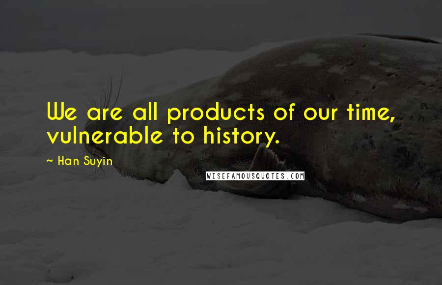 Han Suyin quotes: We are all products of our time, vulnerable to history.