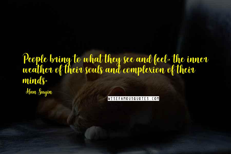 Han Suyin quotes: People bring to what they see and feel, the inner weather of their souls and complexion of their minds. Han Suyin quotes: People bring to what they see and feel, the inner weather of their souls and complexion of their minds.