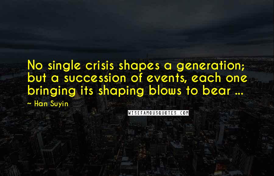 Han Suyin quotes: No single crisis shapes a generation; but a succession of events, each one bringing its shaping blows to bear ...