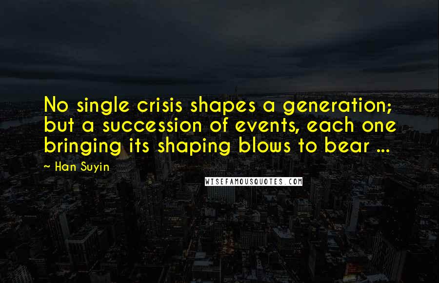 Han Suyin quotes: No single crisis shapes a generation; but a succession of events, each one bringing its shaping blows to bear ... Han Suyin quotes: No single crisis shapes a generation; but a succession of events, each one bringing its shaping blows to bear ...