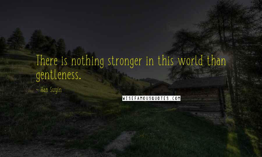 Han Suyin quotes: There is nothing stronger in this world than gentleness. Han Suyin quotes: There is nothing stronger in this world than gentleness.
