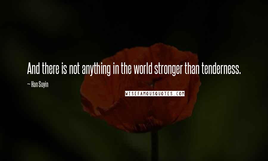 Han Suyin quotes: And there is not anything in the world stronger than tenderness. Han Suyin quotes: And there is not anything in the world stronger than tenderness.